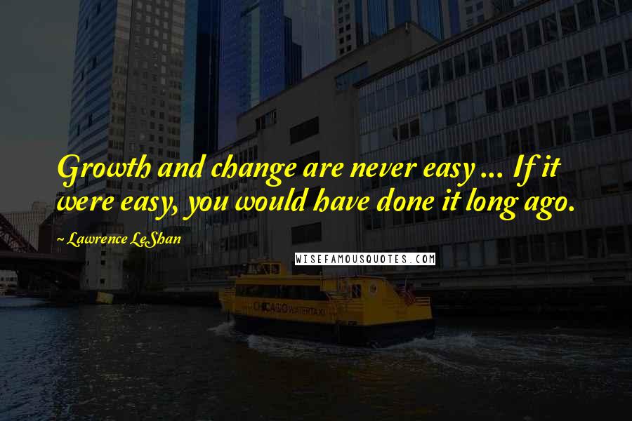 Lawrence LeShan Quotes: Growth and change are never easy ... If it were easy, you would have done it long ago.