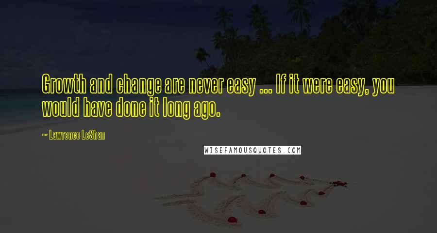 Lawrence LeShan Quotes: Growth and change are never easy ... If it were easy, you would have done it long ago.
