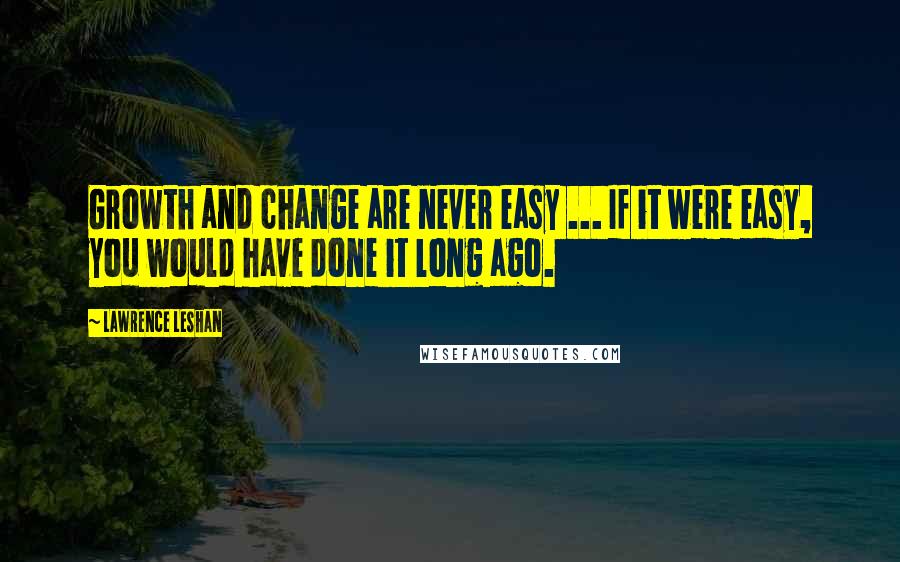 Lawrence LeShan Quotes: Growth and change are never easy ... If it were easy, you would have done it long ago.