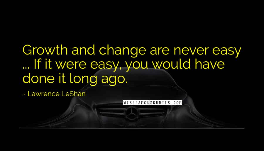 Lawrence LeShan Quotes: Growth and change are never easy ... If it were easy, you would have done it long ago.