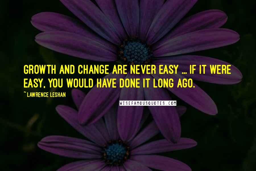 Lawrence LeShan Quotes: Growth and change are never easy ... If it were easy, you would have done it long ago.