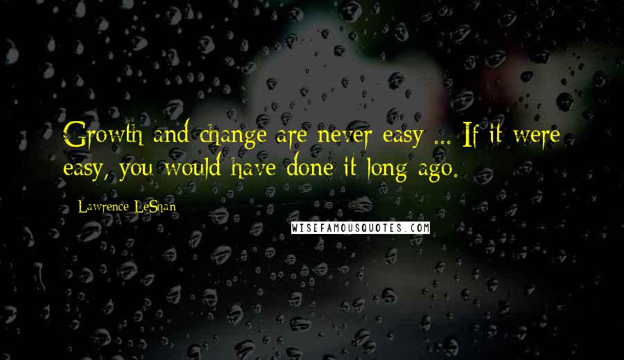 Lawrence LeShan Quotes: Growth and change are never easy ... If it were easy, you would have done it long ago.