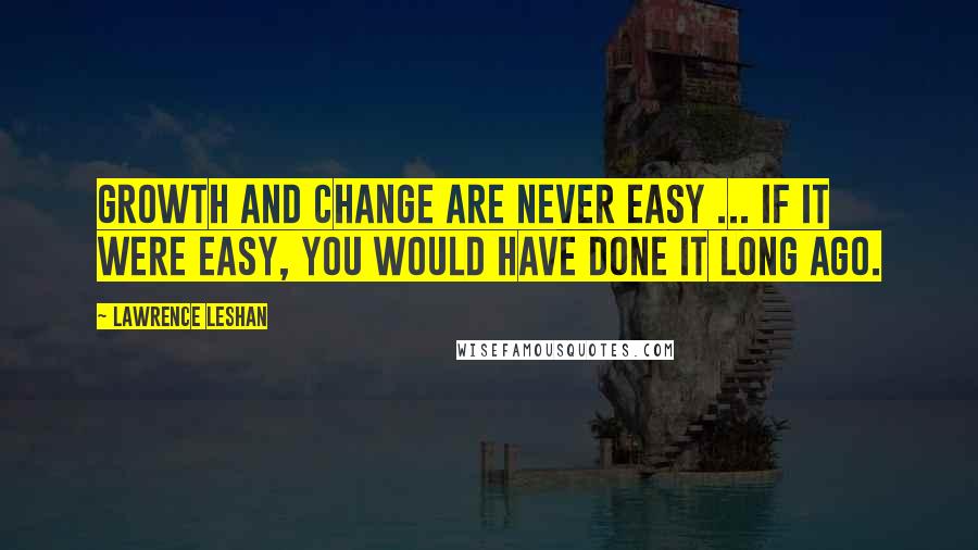 Lawrence LeShan Quotes: Growth and change are never easy ... If it were easy, you would have done it long ago.
