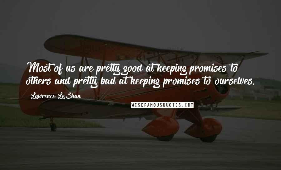 Lawrence LeShan Quotes: Most of us are pretty good at keeping promises to others and pretty bad at keeping promises to ourselves.