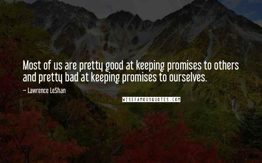 Lawrence LeShan Quotes: Most of us are pretty good at keeping promises to others and pretty bad at keeping promises to ourselves.