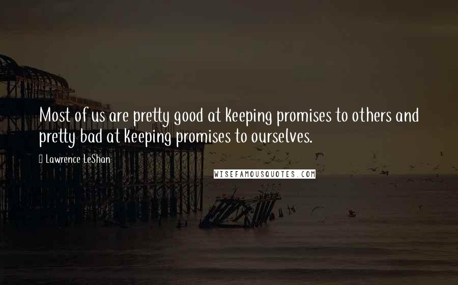 Lawrence LeShan Quotes: Most of us are pretty good at keeping promises to others and pretty bad at keeping promises to ourselves.