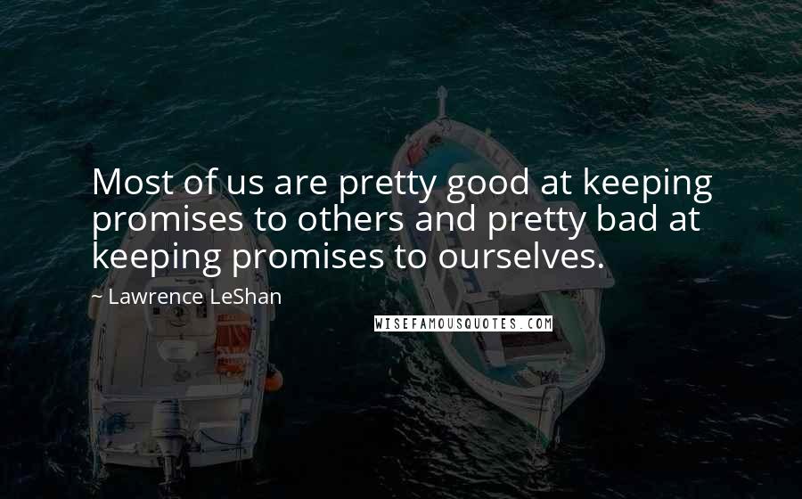Lawrence LeShan Quotes: Most of us are pretty good at keeping promises to others and pretty bad at keeping promises to ourselves.