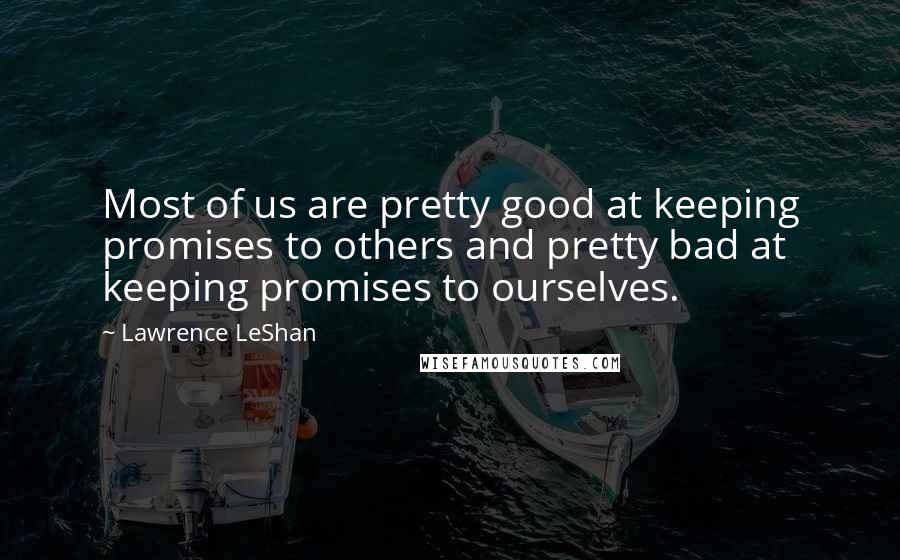 Lawrence LeShan Quotes: Most of us are pretty good at keeping promises to others and pretty bad at keeping promises to ourselves.