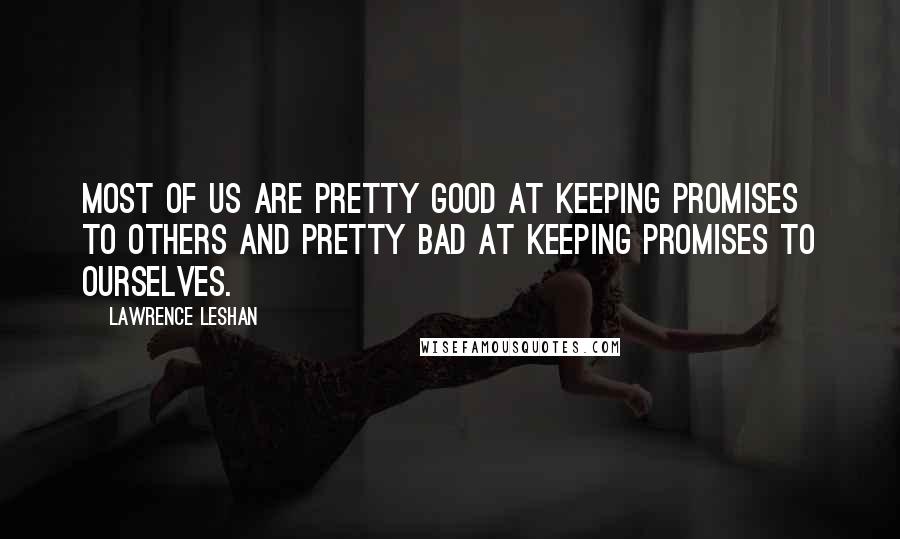 Lawrence LeShan Quotes: Most of us are pretty good at keeping promises to others and pretty bad at keeping promises to ourselves.