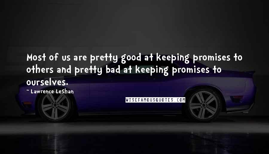 Lawrence LeShan Quotes: Most of us are pretty good at keeping promises to others and pretty bad at keeping promises to ourselves.