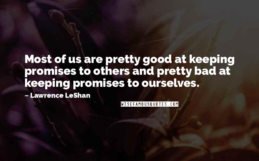 Lawrence LeShan Quotes: Most of us are pretty good at keeping promises to others and pretty bad at keeping promises to ourselves.