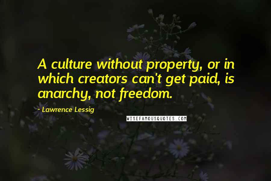 Lawrence Lessig Quotes: A culture without property, or in which creators can't get paid, is anarchy, not freedom.