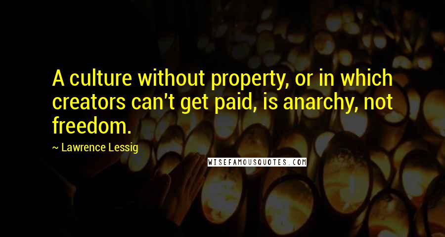 Lawrence Lessig Quotes: A culture without property, or in which creators can't get paid, is anarchy, not freedom.