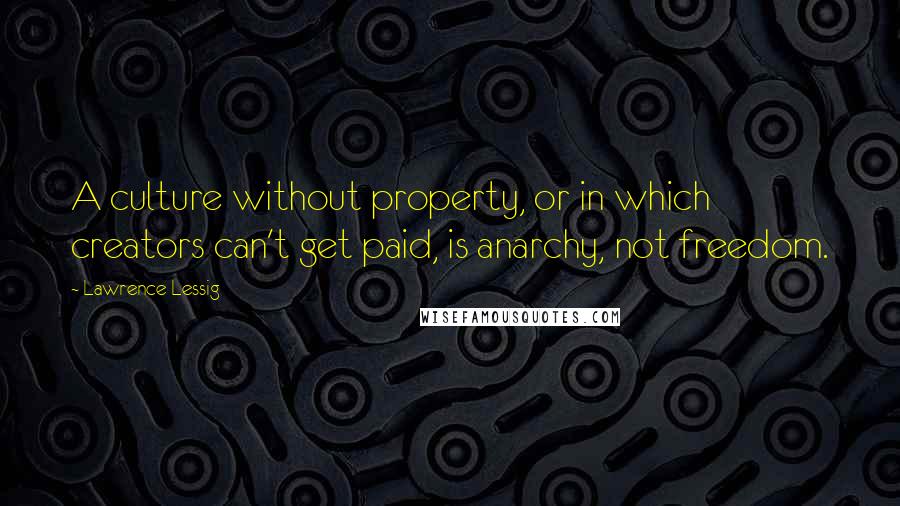 Lawrence Lessig Quotes: A culture without property, or in which creators can't get paid, is anarchy, not freedom.