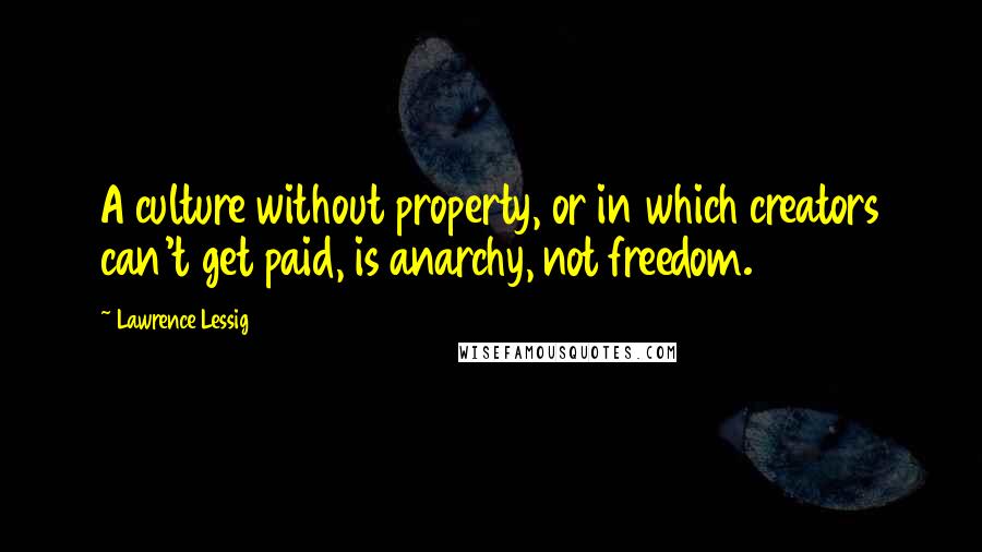 Lawrence Lessig Quotes: A culture without property, or in which creators can't get paid, is anarchy, not freedom.