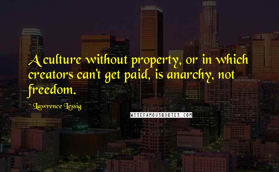 Lawrence Lessig Quotes: A culture without property, or in which creators can't get paid, is anarchy, not freedom.