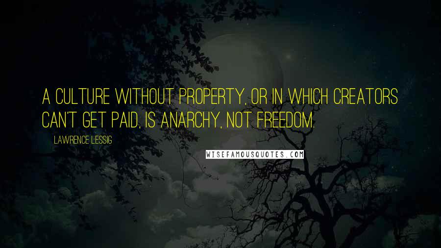 Lawrence Lessig Quotes: A culture without property, or in which creators can't get paid, is anarchy, not freedom.