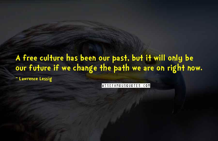 Lawrence Lessig Quotes: A free culture has been our past, but it will only be our future if we change the path we are on right now.