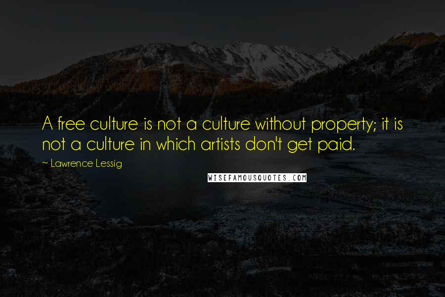 Lawrence Lessig Quotes: A free culture is not a culture without property; it is not a culture in which artists don't get paid.