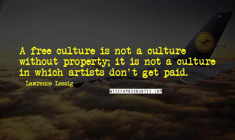Lawrence Lessig Quotes: A free culture is not a culture without property; it is not a culture in which artists don't get paid.