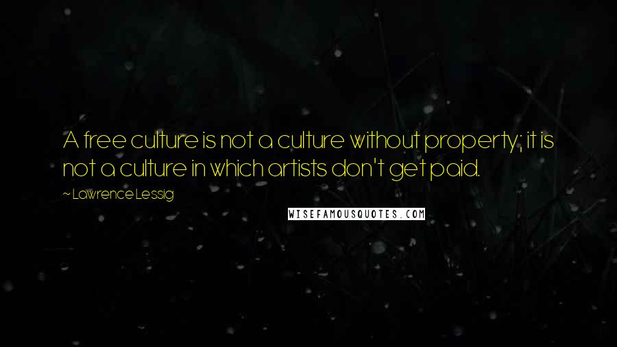 Lawrence Lessig Quotes: A free culture is not a culture without property; it is not a culture in which artists don't get paid.