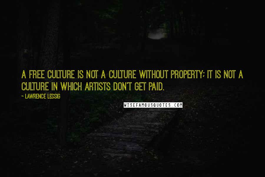 Lawrence Lessig Quotes: A free culture is not a culture without property; it is not a culture in which artists don't get paid.