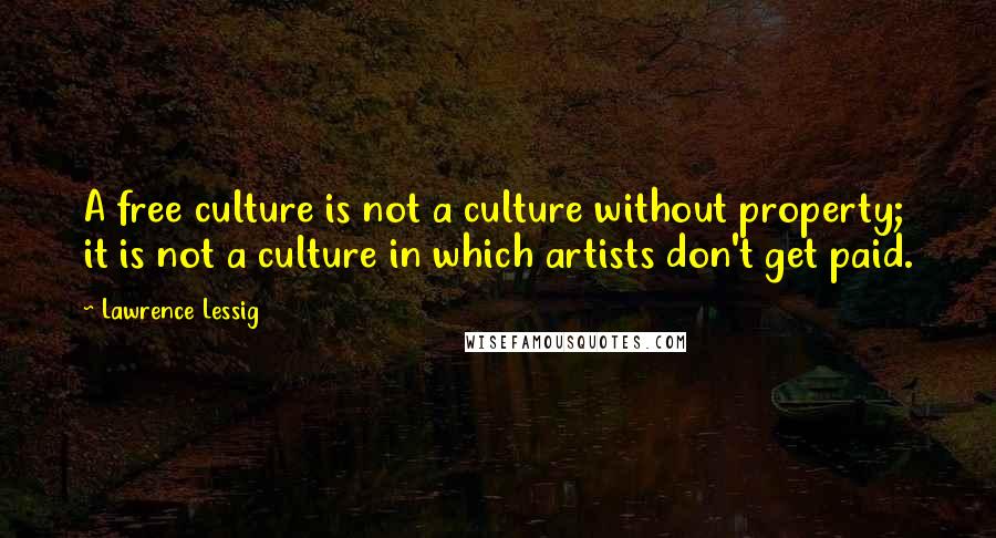 Lawrence Lessig Quotes: A free culture is not a culture without property; it is not a culture in which artists don't get paid.