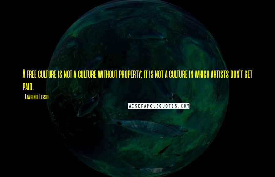 Lawrence Lessig Quotes: A free culture is not a culture without property; it is not a culture in which artists don't get paid.