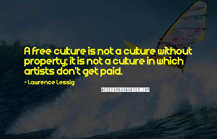 Lawrence Lessig Quotes: A free culture is not a culture without property; it is not a culture in which artists don't get paid.