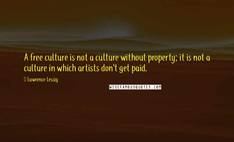 Lawrence Lessig Quotes: A free culture is not a culture without property; it is not a culture in which artists don't get paid.