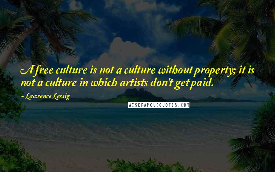Lawrence Lessig Quotes: A free culture is not a culture without property; it is not a culture in which artists don't get paid.
