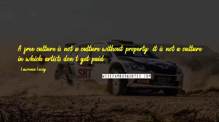 Lawrence Lessig Quotes: A free culture is not a culture without property; it is not a culture in which artists don't get paid.