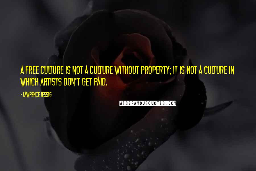 Lawrence Lessig Quotes: A free culture is not a culture without property; it is not a culture in which artists don't get paid.