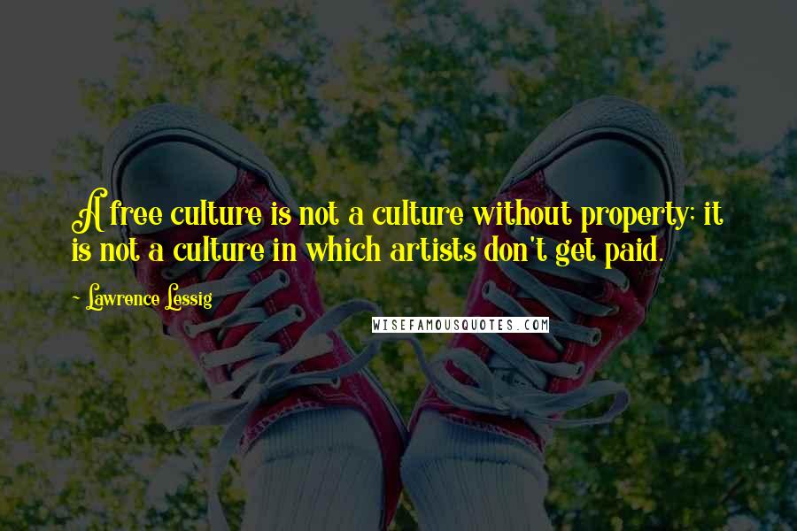 Lawrence Lessig Quotes: A free culture is not a culture without property; it is not a culture in which artists don't get paid.