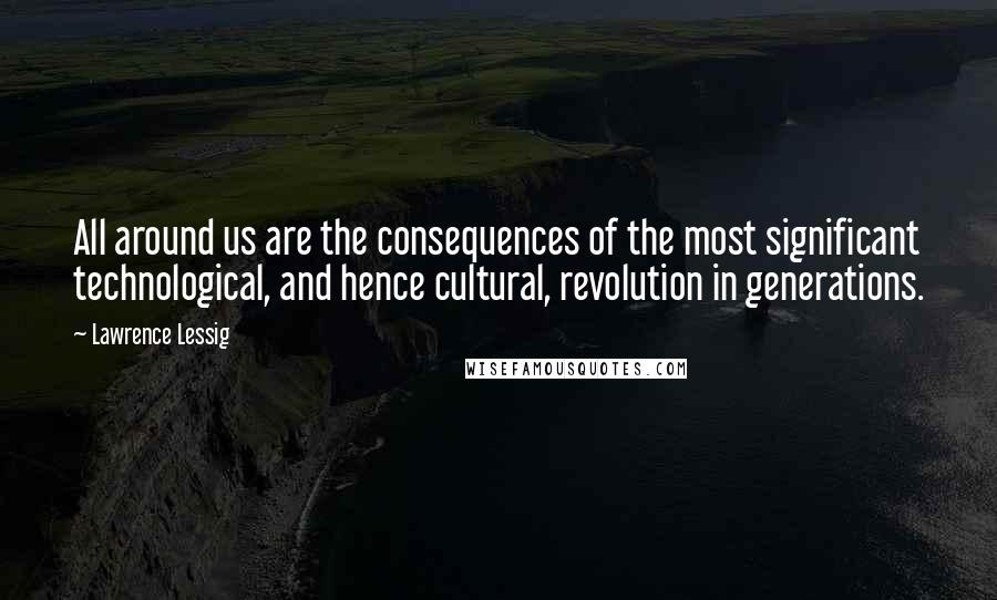 Lawrence Lessig Quotes: All around us are the consequences of the most significant technological, and hence cultural, revolution in generations.