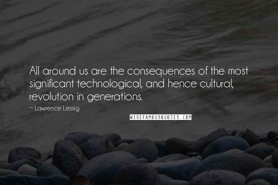 Lawrence Lessig Quotes: All around us are the consequences of the most significant technological, and hence cultural, revolution in generations.