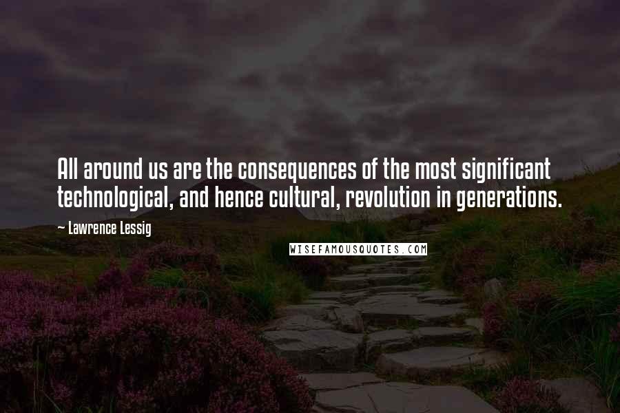 Lawrence Lessig Quotes: All around us are the consequences of the most significant technological, and hence cultural, revolution in generations.