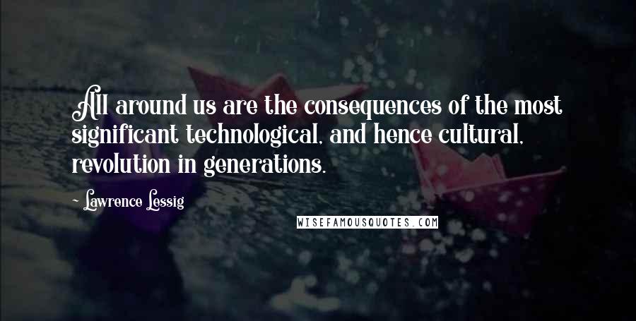 Lawrence Lessig Quotes: All around us are the consequences of the most significant technological, and hence cultural, revolution in generations.