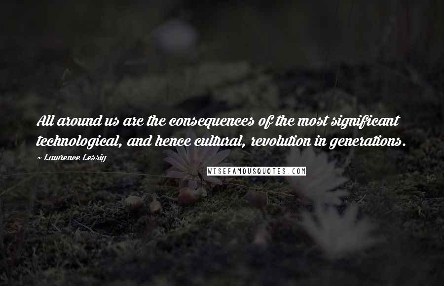 Lawrence Lessig Quotes: All around us are the consequences of the most significant technological, and hence cultural, revolution in generations.