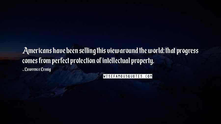 Lawrence Lessig Quotes: Americans have been selling this view around the world: that progress comes from perfect protection of intellectual property.