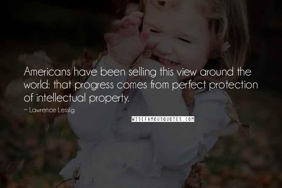 Lawrence Lessig Quotes: Americans have been selling this view around the world: that progress comes from perfect protection of intellectual property.