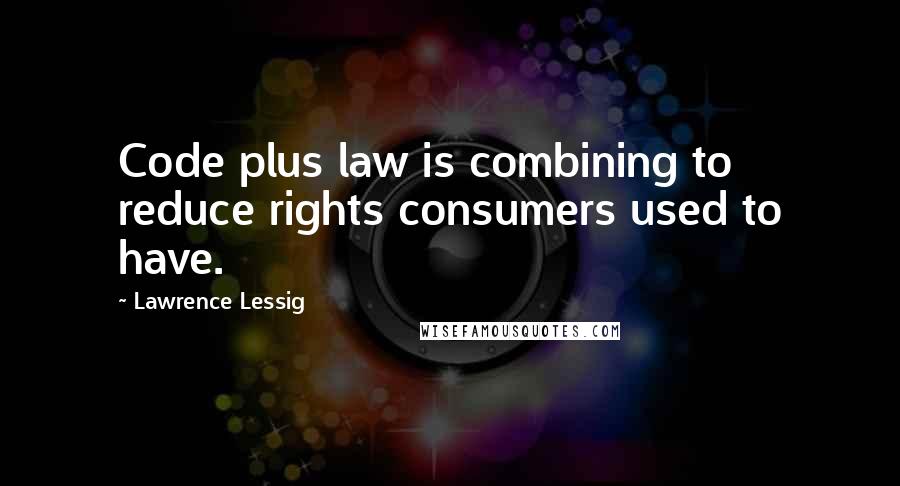 Lawrence Lessig Quotes: Code plus law is combining to reduce rights consumers used to have.