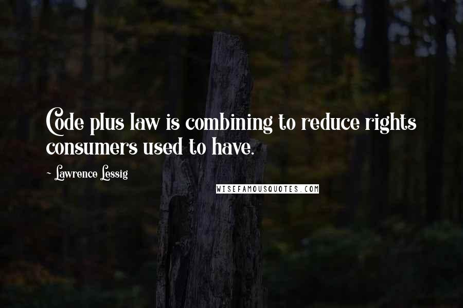 Lawrence Lessig Quotes: Code plus law is combining to reduce rights consumers used to have.