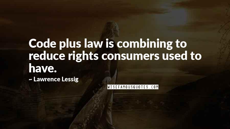 Lawrence Lessig Quotes: Code plus law is combining to reduce rights consumers used to have.