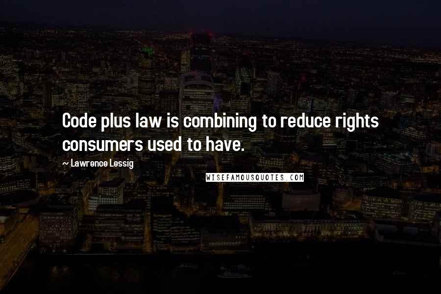 Lawrence Lessig Quotes: Code plus law is combining to reduce rights consumers used to have.