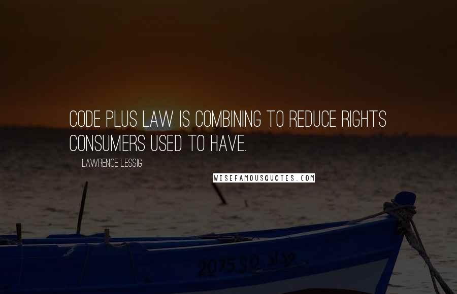 Lawrence Lessig Quotes: Code plus law is combining to reduce rights consumers used to have.