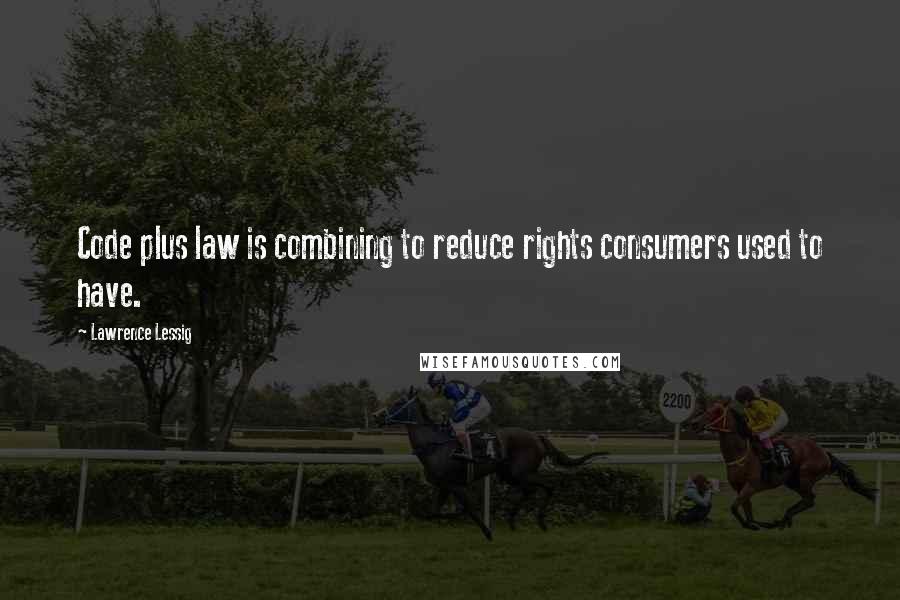 Lawrence Lessig Quotes: Code plus law is combining to reduce rights consumers used to have.