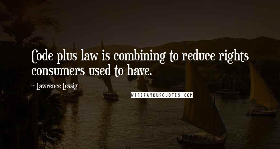 Lawrence Lessig Quotes: Code plus law is combining to reduce rights consumers used to have.