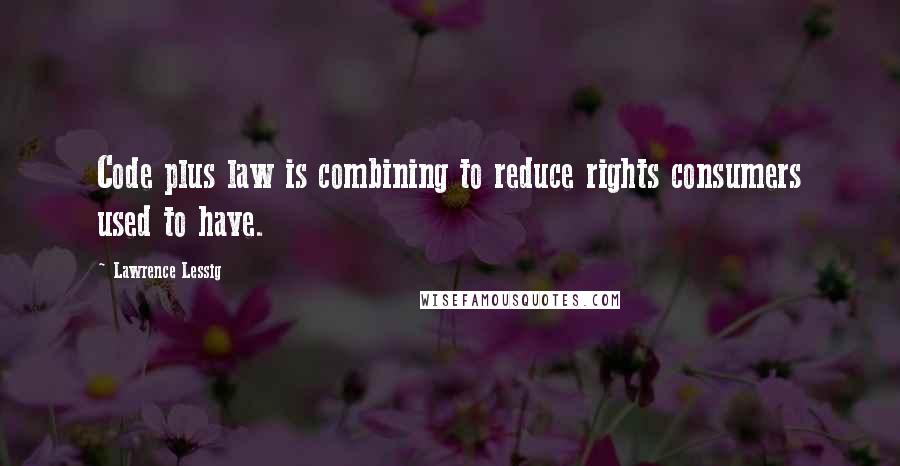 Lawrence Lessig Quotes: Code plus law is combining to reduce rights consumers used to have.