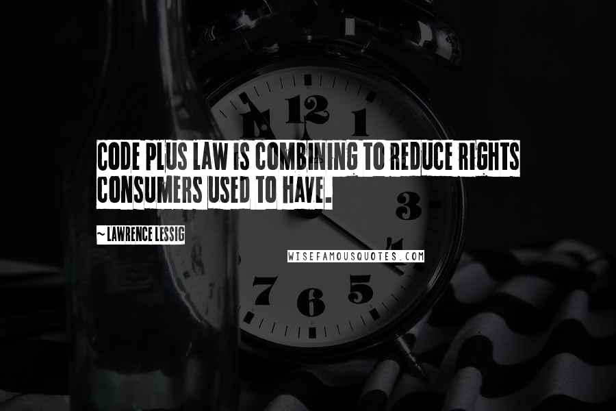 Lawrence Lessig Quotes: Code plus law is combining to reduce rights consumers used to have.